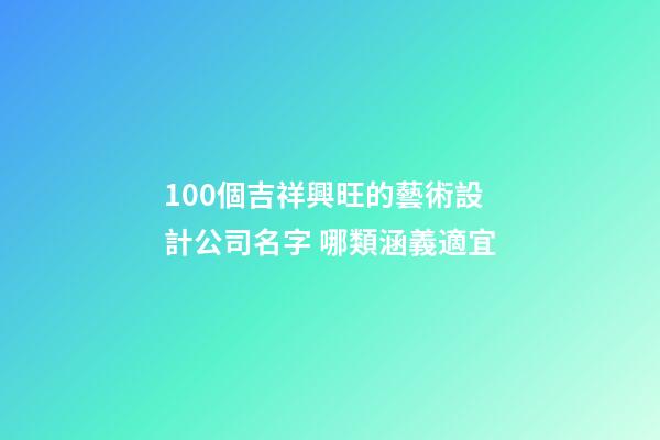 100個吉祥興旺的藝術設計公司名字 哪類涵義適宜